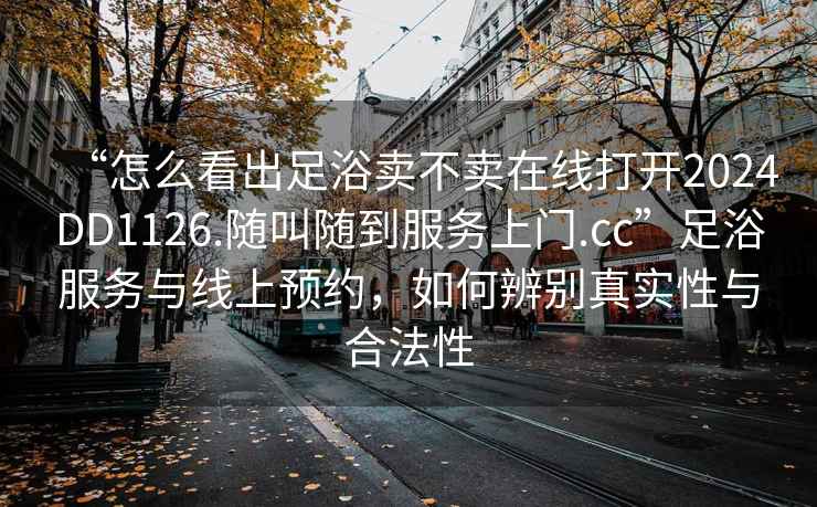 “怎么看出足浴賣(mài)不賣(mài)在線打開(kāi)2024DD1126.隨叫隨到服務(wù)上門(mén).cc”足浴服務(wù)與線上預(yù)約，如何辨別真實(shí)性與合法性