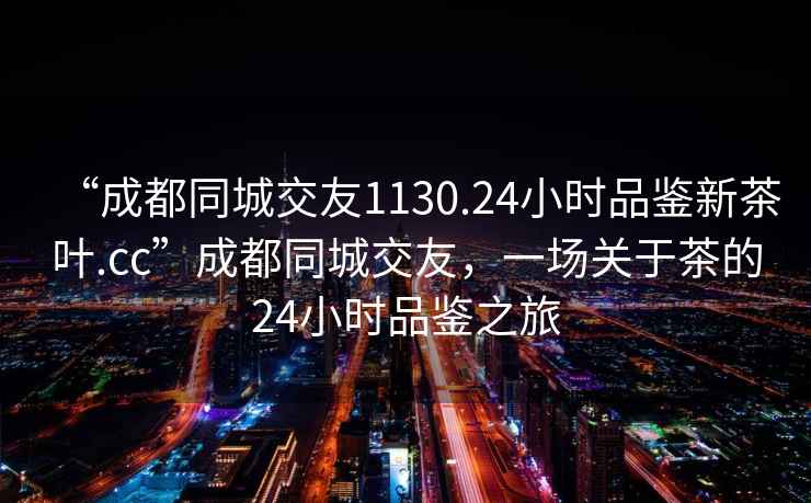 “成都同城交友1130.24小時品鑒新茶葉.cc”成都同城交友，一場關(guān)于茶的24小時品鑒之旅