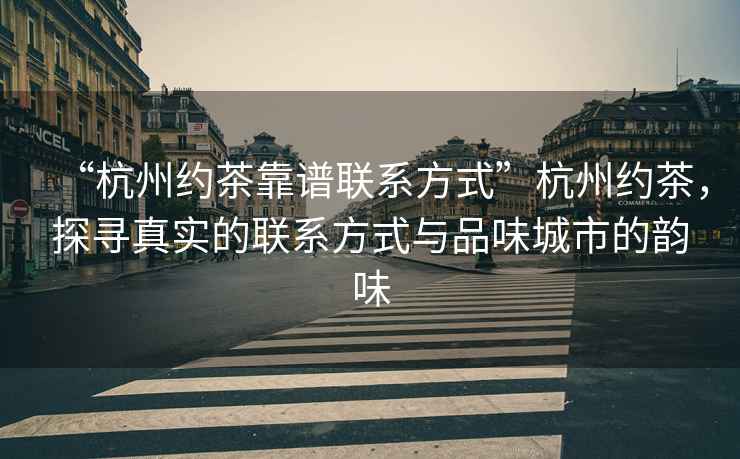“杭州約茶靠譜聯(lián)系方式”杭州約茶，探尋真實(shí)的聯(lián)系方式與品味城市的韻味