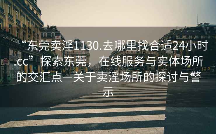 “東莞賣淫1130.去哪里找合適24小時.cc”探索東莞，在線服務(wù)與實體場所的交匯點—關(guān)于賣淫場所的探討與警示