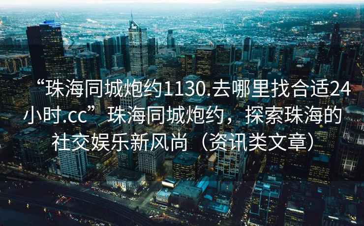“珠海同城炮約1130.去哪里找合適24小時(shí).cc”珠海同城炮約，探索珠海的社交娛樂(lè)新風(fēng)尚（資訊類文章）