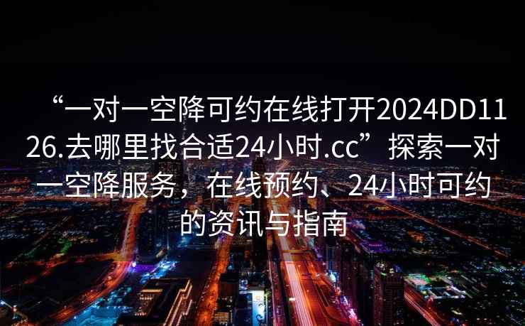 “一對(duì)一空降可約在線打開2024DD1126.去哪里找合適24小時(shí).cc”探索一對(duì)一空降服務(wù)，在線預(yù)約、24小時(shí)可約的資訊與指南