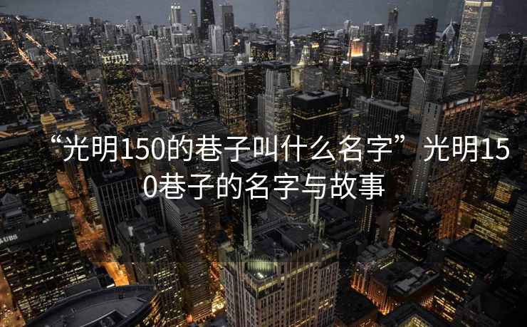 “光明150的巷子叫什么名字”光明150巷子的名字與故事