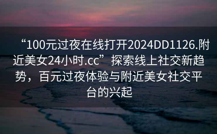 “100元過夜在線打開2024DD1126.附近美女24小時.cc”探索線上社交新趨勢，百元過夜體驗(yàn)與附近美女社交平臺的興起