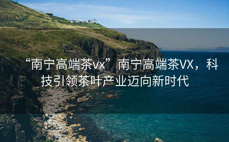 “南寧高端茶vx”南寧高端茶VX，科技引領(lǐng)茶葉產(chǎn)業(yè)邁向新時(shí)代