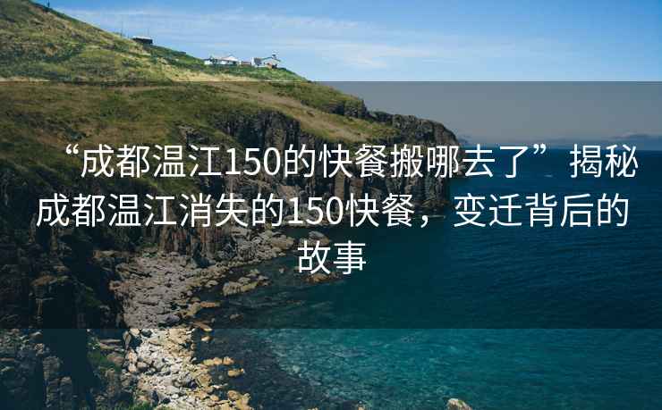 “成都溫江150的快餐搬哪去了”揭秘成都溫江消失的150快餐，變遷背后的故事