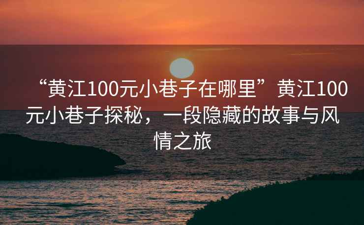 “黃江100元小巷子在哪里”黃江100元小巷子探秘，一段隱藏的故事與風情之旅