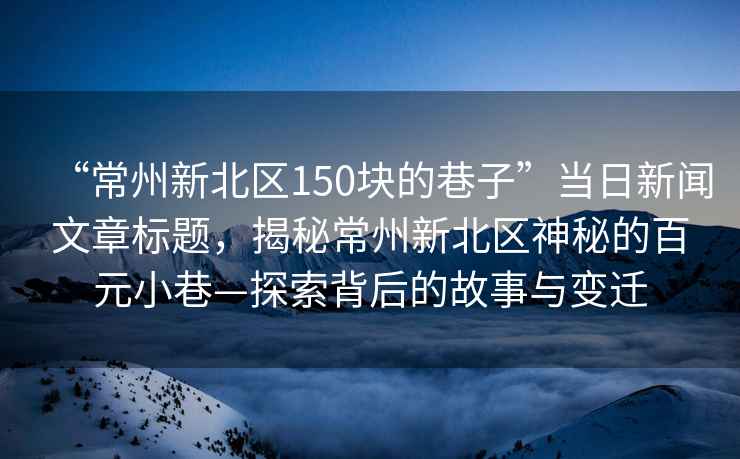 “常州新北區(qū)150塊的巷子”當(dāng)日新聞文章標(biāo)題，揭秘常州新北區(qū)神秘的百元小巷—探索背后的故事與變遷