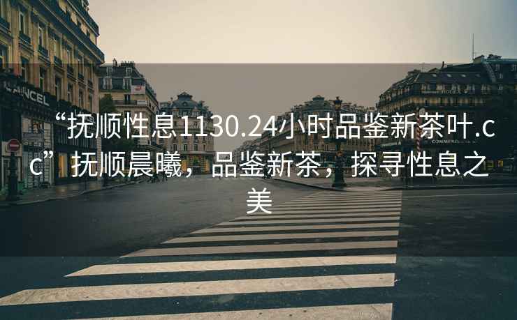 “撫順性息1130.24小時品鑒新茶葉.cc”撫順晨曦，品鑒新茶，探尋性息之美