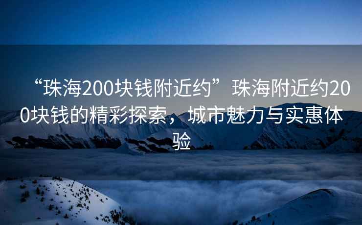 “珠海200塊錢附近約”珠海附近約200塊錢的精彩探索，城市魅力與實(shí)惠體驗(yàn)