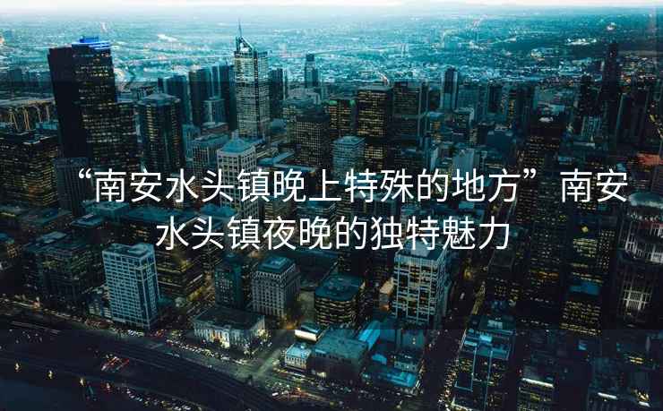 “南安水頭鎮(zhèn)晚上特殊的地方”南安水頭鎮(zhèn)夜晚的獨(dú)特魅力