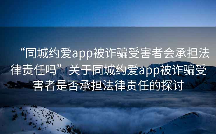 “同城約愛(ài)app被詐騙受害者會(huì)承擔(dān)法律責(zé)任嗎”關(guān)于同城約愛(ài)app被詐騙受害者是否承擔(dān)法律責(zé)任的探討