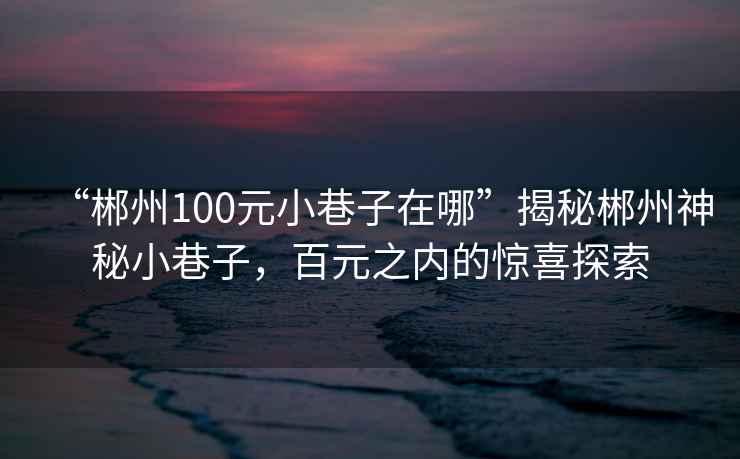 “郴州100元小巷子在哪”揭秘郴州神秘小巷子，百元之內(nèi)的驚喜探索