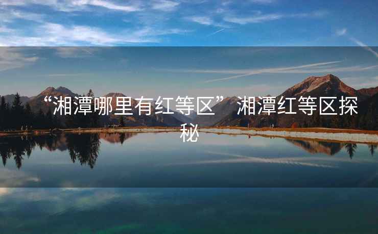 “湘潭哪里有紅等區(qū)”湘潭紅等區(qū)探秘