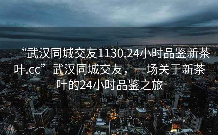 “武漢同城交友1130.24小時品鑒新茶葉.cc”武漢同城交友，一場關(guān)于新茶葉的24小時品鑒之旅