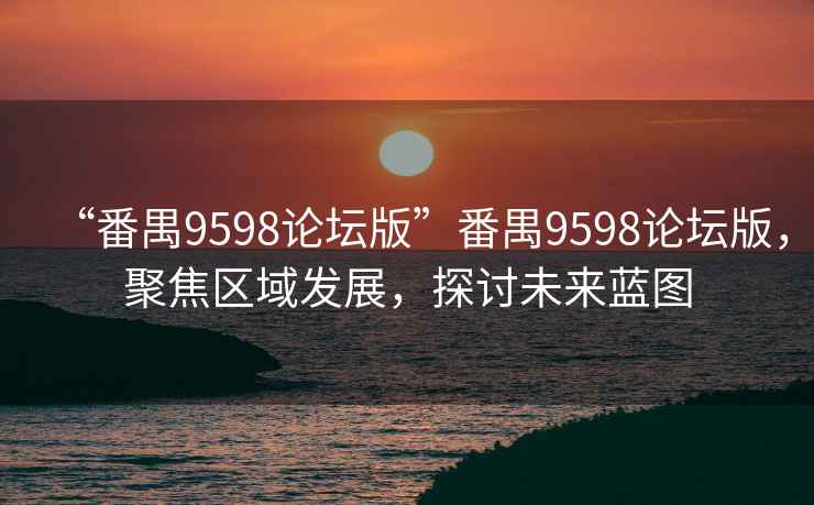 “番禺9598論壇版”番禺9598論壇版，聚焦區(qū)域發(fā)展，探討未來藍圖