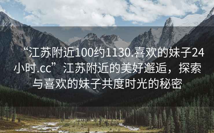 “江蘇附近100約1130.喜歡的妹子24小時.cc”江蘇附近的美好邂逅，探索與喜歡的妹子共度時光的秘密