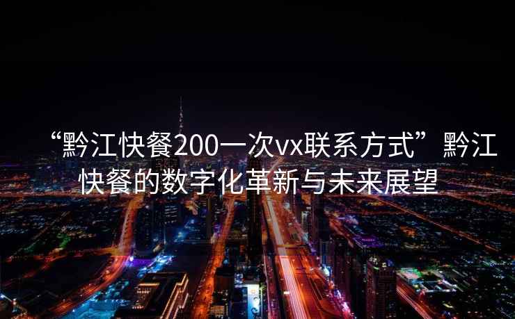 “黔江快餐200一次vx聯(lián)系方式”黔江快餐的數(shù)字化革新與未來(lái)展望