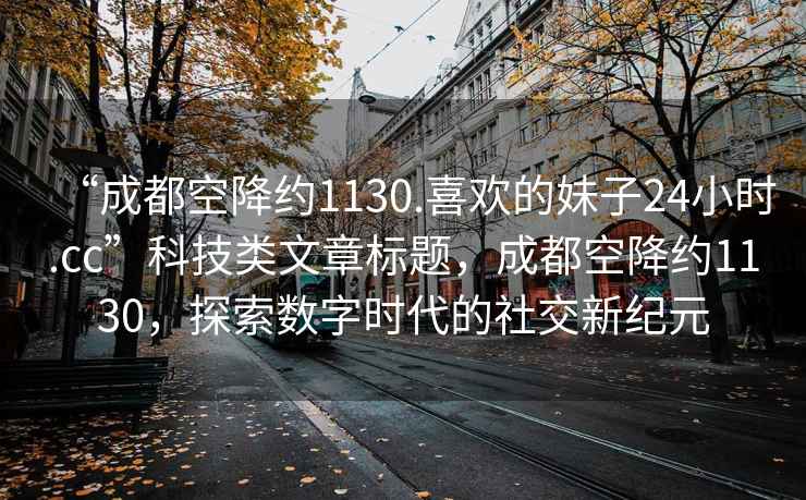 “成都空降約1130.喜歡的妹子24小時.cc”科技類文章標題，成都空降約1130，探索數(shù)字時代的社交新紀元