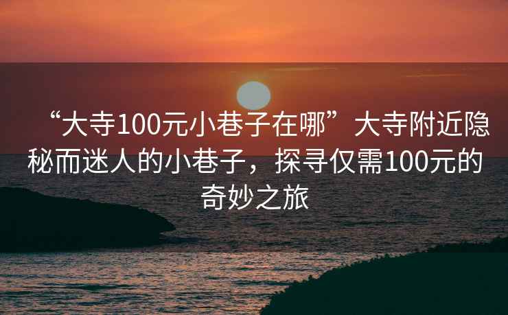 “大寺100元小巷子在哪”大寺附近隱秘而迷人的小巷子，探尋僅需100元的奇妙之旅