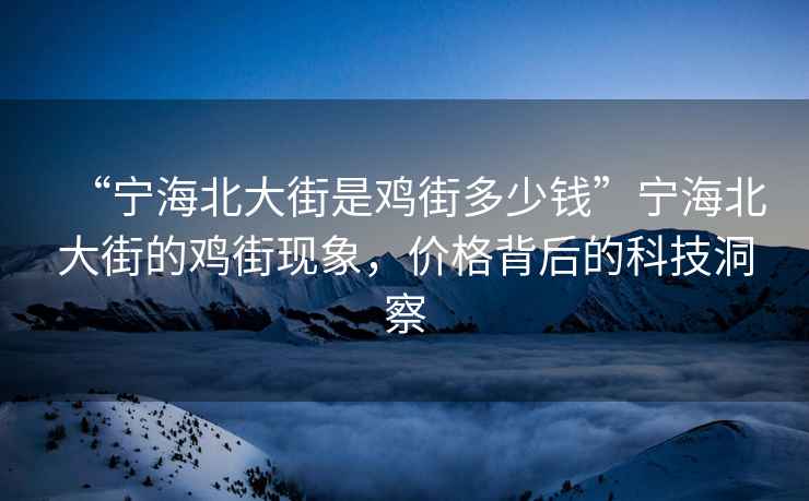 “寧海北大街是雞街多少錢”寧海北大街的雞街現(xiàn)象，價(jià)格背后的科技洞察