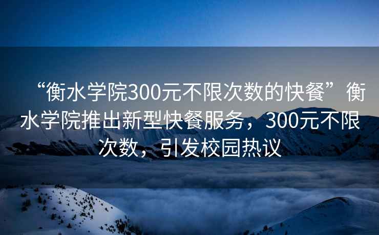 “衡水學院300元不限次數(shù)的快餐”衡水學院推出新型快餐服務，300元不限次數(shù)，引發(fā)校園熱議