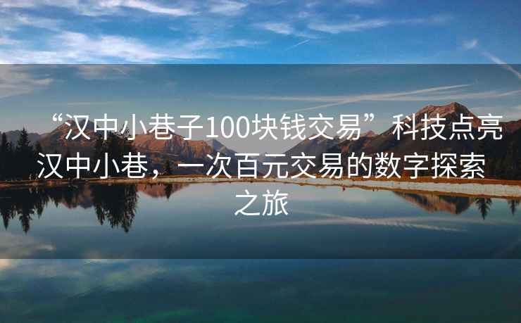 “漢中小巷子100塊錢交易”科技點亮漢中小巷，一次百元交易的數(shù)字探索之旅