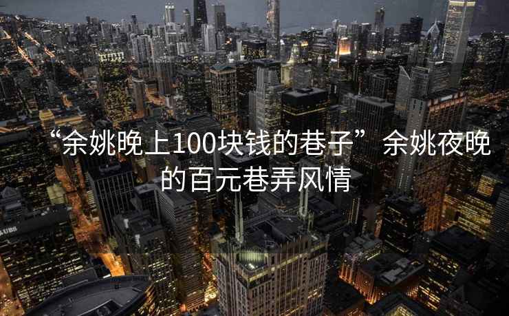 “余姚晚上100塊錢的巷子”余姚夜晚的百元巷弄風(fēng)情