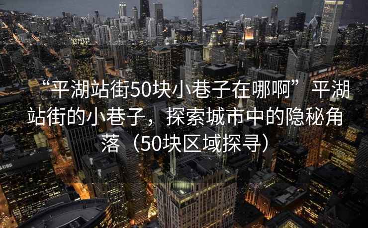 “平湖站街50塊小巷子在哪啊”平湖站街的小巷子，探索城市中的隱秘角落（50塊區(qū)域探尋）