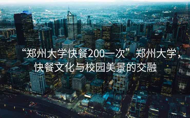 “鄭州大學(xué)快餐200一次”鄭州大學(xué)，快餐文化與校園美景的交融