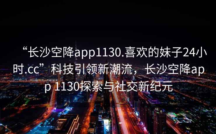 “長沙空降app1130.喜歡的妹子24小時.cc”科技引領新潮流，長沙空降app 1130探索與社交新紀元