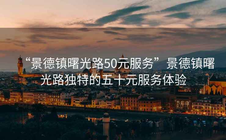 “景德鎮(zhèn)曙光路50元服務(wù)”景德鎮(zhèn)曙光路獨(dú)特的五十元服務(wù)體驗(yàn)
