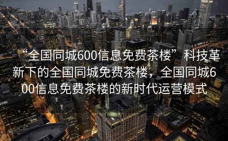 “全國同城600信息免費茶樓”科技革新下的全國同城免費茶樓，全國同城600信息免費茶樓的新時代運營模式