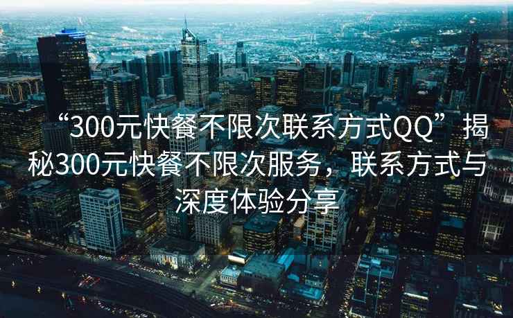 “300元快餐不限次聯(lián)系方式QQ”揭秘300元快餐不限次服務，聯(lián)系方式與深度體驗分享