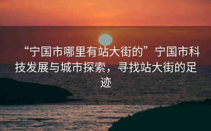 “寧國市哪里有站大街的”寧國市科技發(fā)展與城市探索，尋找站大街的足跡