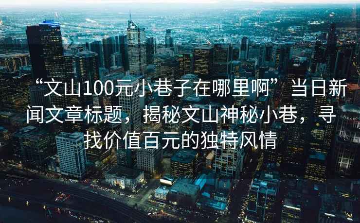“文山100元小巷子在哪里啊”當(dāng)日新聞文章標(biāo)題，揭秘文山神秘小巷，尋找價(jià)值百元的獨(dú)特風(fēng)情