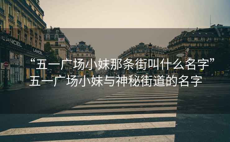 “五一廣場小妹那條街叫什么名字”五一廣場小妹與神秘街道的名字