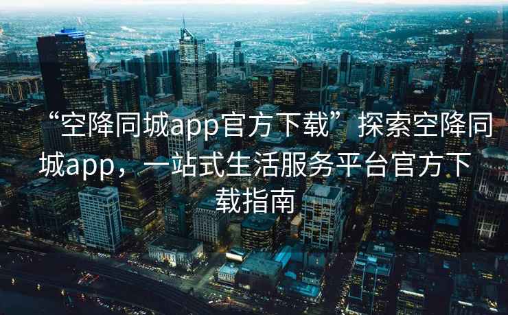 “空降同城app官方下載”探索空降同城app，一站式生活服務(wù)平臺(tái)官方下載指南