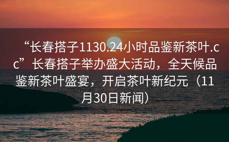 “長春搭子1130.24小時品鑒新茶葉.cc”長春搭子舉辦盛大活動，全天候品鑒新茶葉盛宴，開啟茶葉新紀(jì)元（11月30日新聞）
