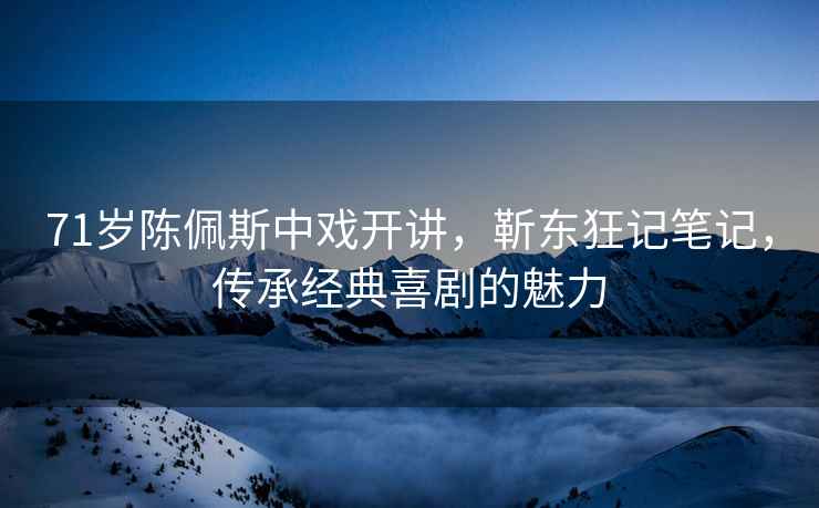 71歲陳佩斯中戲開講，靳東狂記筆記，傳承經(jīng)典喜劇的魅力