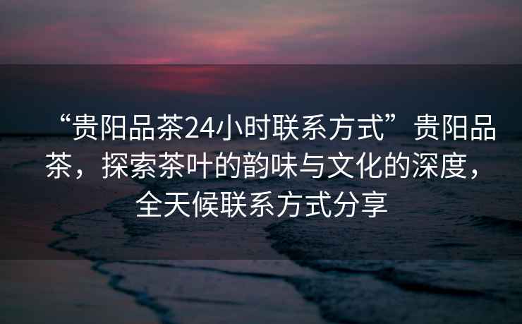 “貴陽品茶24小時聯(lián)系方式”貴陽品茶，探索茶葉的韻味與文化的深度，全天候聯(lián)系方式分享