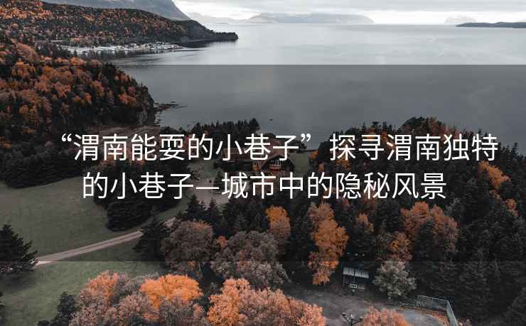 “渭南能耍的小巷子”探尋渭南獨特的小巷子—城市中的隱秘風景