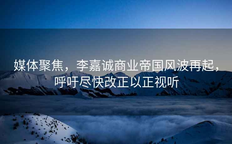 媒體聚焦，李嘉誠(chéng)商業(yè)帝國(guó)風(fēng)波再起，呼吁盡快改正以正視聽(tīng)