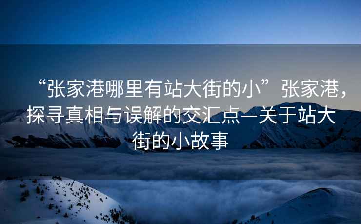 “張家港哪里有站大街的小”張家港，探尋真相與誤解的交匯點(diǎn)—關(guān)于站大街的小故事