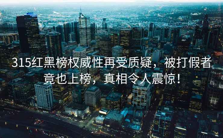 315紅黑榜權(quán)威性再受質(zhì)疑，被打假者竟也上榜，真相令人震驚！
