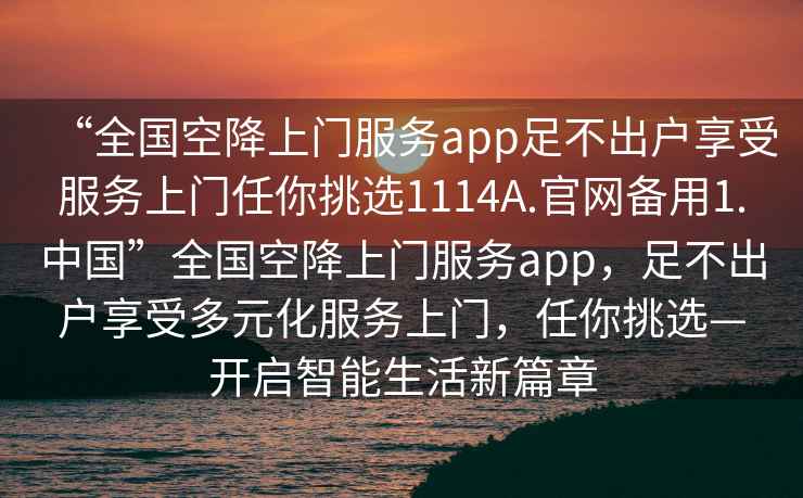 “全國(guó)空降上門(mén)服務(wù)app足不出戶享受服務(wù)上門(mén)任你挑選1114A.官網(wǎng)備用1.中國(guó)”全國(guó)空降上門(mén)服務(wù)app，足不出戶享受多元化服務(wù)上門(mén)，任你挑選—開(kāi)啟智能生活新篇章