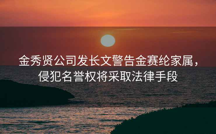 金秀賢公司發(fā)長文警告金賽綸家屬，侵犯名譽權(quán)將采取法律手段