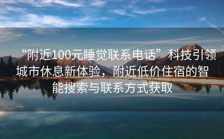 “附近100元睡覺聯(lián)系電話”科技引領(lǐng)城市休息新體驗(yàn)，附近低價(jià)住宿的智能搜索與聯(lián)系方式獲取