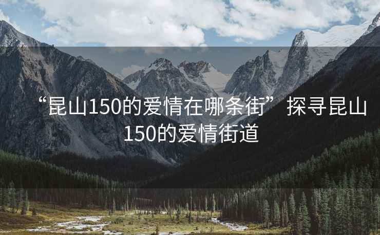 “昆山150的愛(ài)情在哪條街”探尋昆山150的愛(ài)情街道
