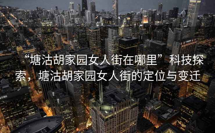 “塘沽胡家園女人街在哪里”科技探索，塘沽胡家園女人街的定位與變遷